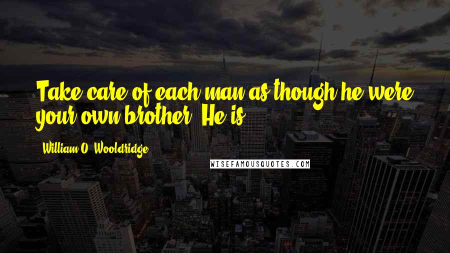 William O. Wooldridge Quotes: Take care of each man as though he were your own brother. He is.