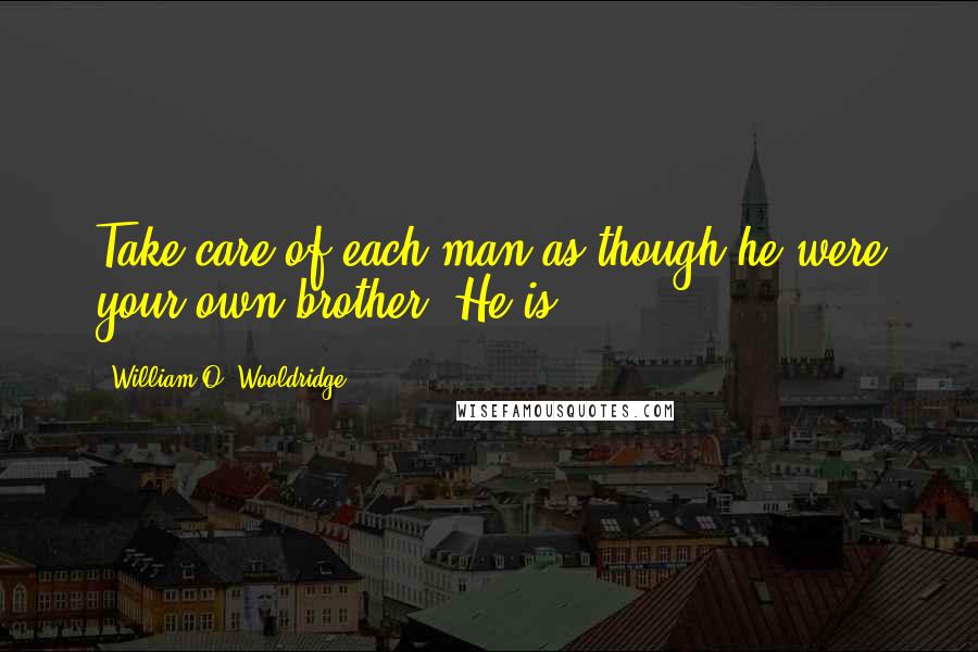 William O. Wooldridge Quotes: Take care of each man as though he were your own brother. He is.