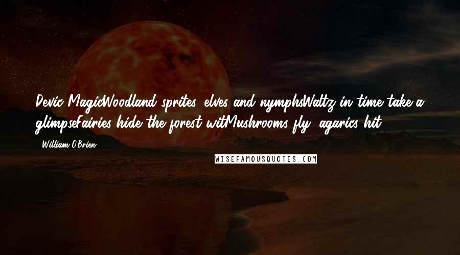 William O'Brien Quotes: Devic MagicWoodland sprites, elves and nymphsWaltz in time take a glimpseFairies hide the forest witMushrooms fly, agarics hit