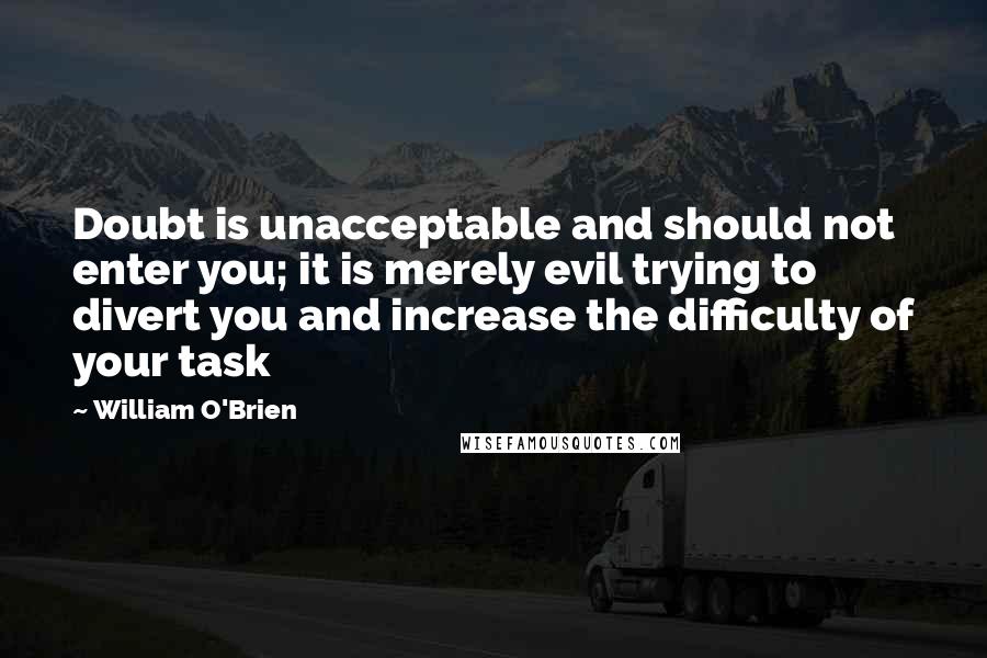 William O'Brien Quotes: Doubt is unacceptable and should not enter you; it is merely evil trying to divert you and increase the difficulty of your task