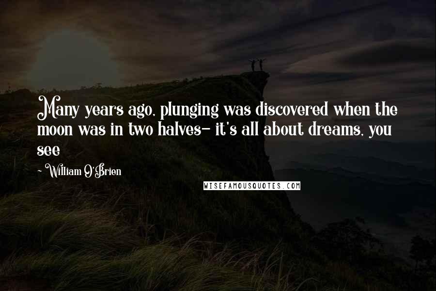 William O'Brien Quotes: Many years ago, plunging was discovered when the moon was in two halves- it's all about dreams, you see