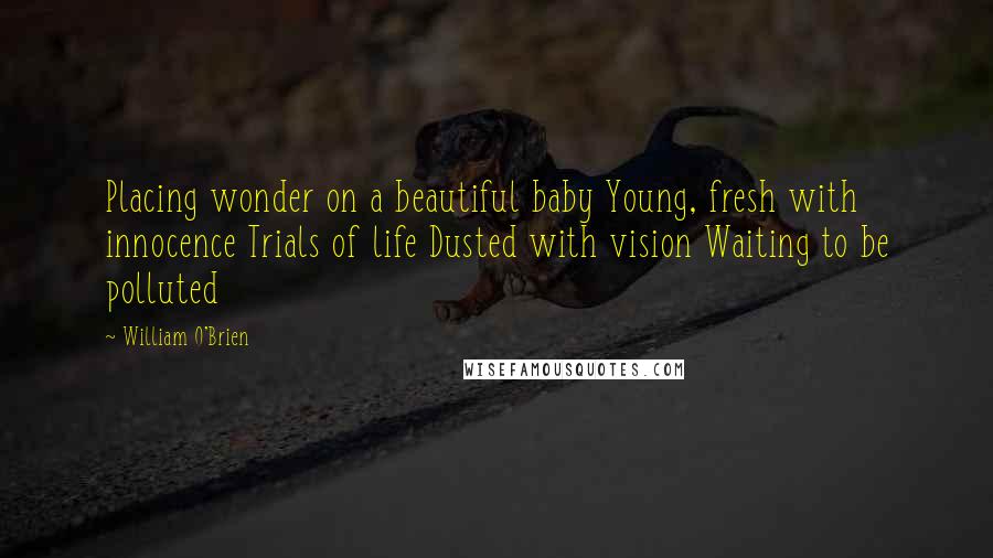William O'Brien Quotes: Placing wonder on a beautiful baby Young, fresh with innocence Trials of life Dusted with vision Waiting to be polluted