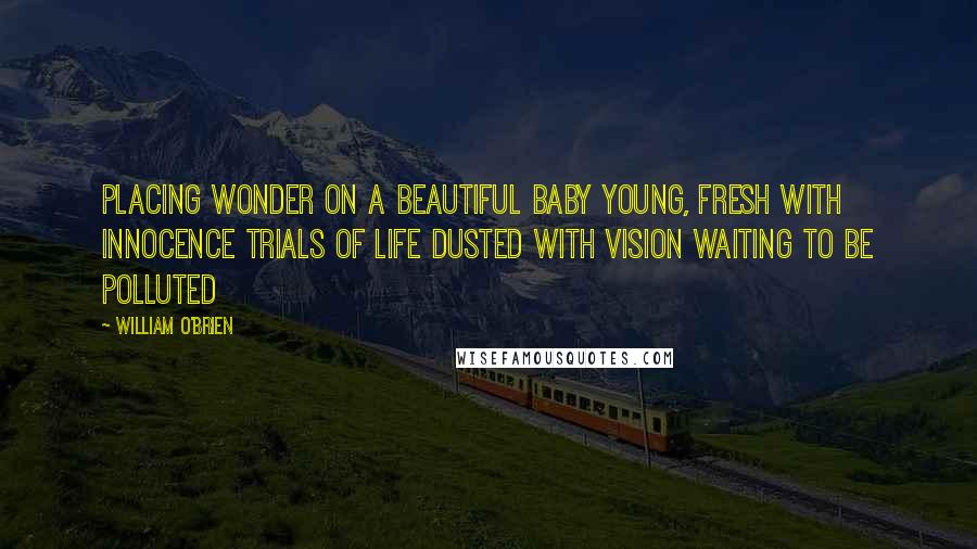 William O'Brien Quotes: Placing wonder on a beautiful baby Young, fresh with innocence Trials of life Dusted with vision Waiting to be polluted