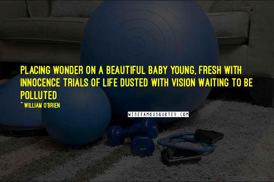 William O'Brien Quotes: Placing wonder on a beautiful baby Young, fresh with innocence Trials of life Dusted with vision Waiting to be polluted