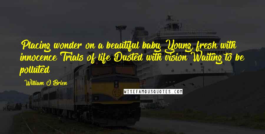 William O'Brien Quotes: Placing wonder on a beautiful baby Young, fresh with innocence Trials of life Dusted with vision Waiting to be polluted