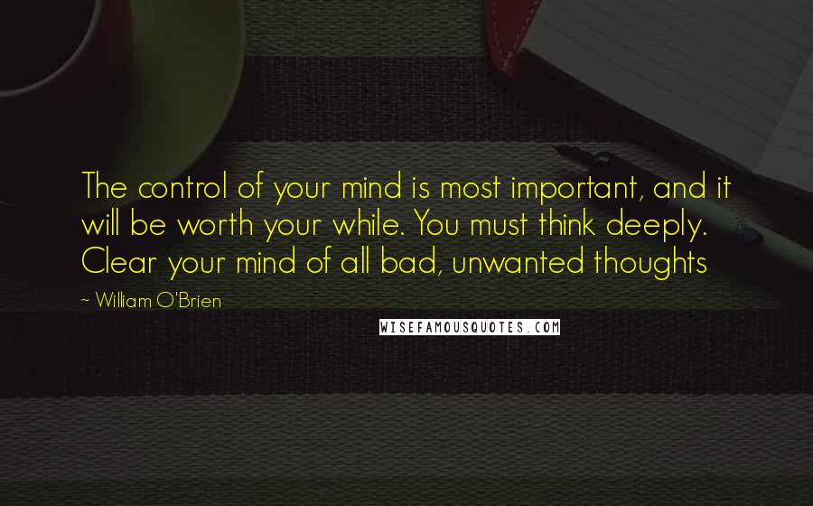 William O'Brien Quotes: The control of your mind is most important, and it will be worth your while. You must think deeply. Clear your mind of all bad, unwanted thoughts