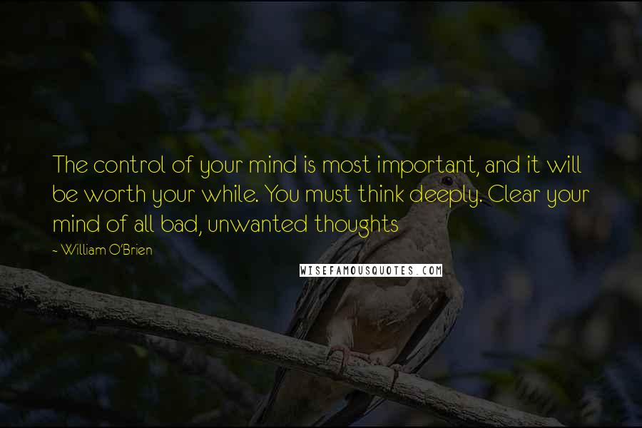 William O'Brien Quotes: The control of your mind is most important, and it will be worth your while. You must think deeply. Clear your mind of all bad, unwanted thoughts
