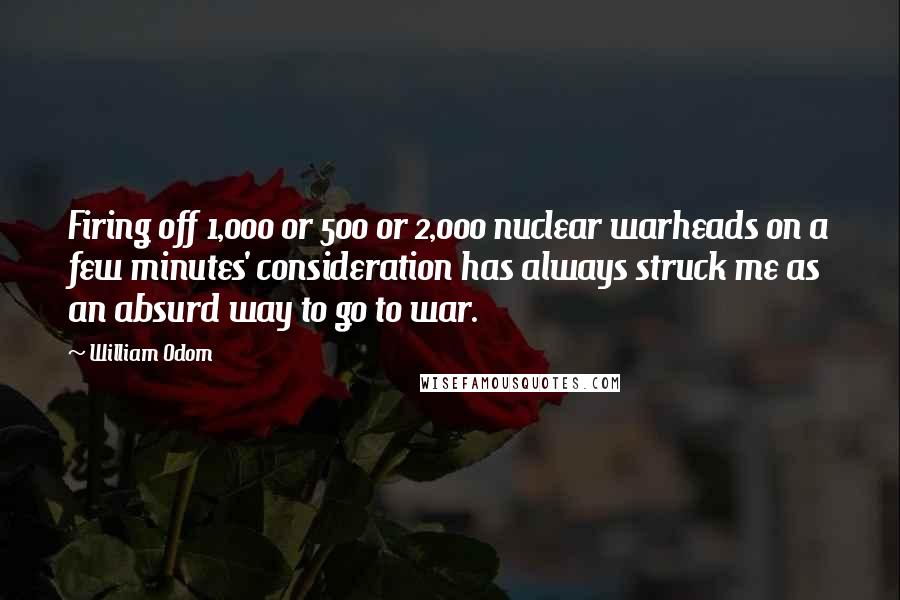 William Odom Quotes: Firing off 1,000 or 500 or 2,000 nuclear warheads on a few minutes' consideration has always struck me as an absurd way to go to war.