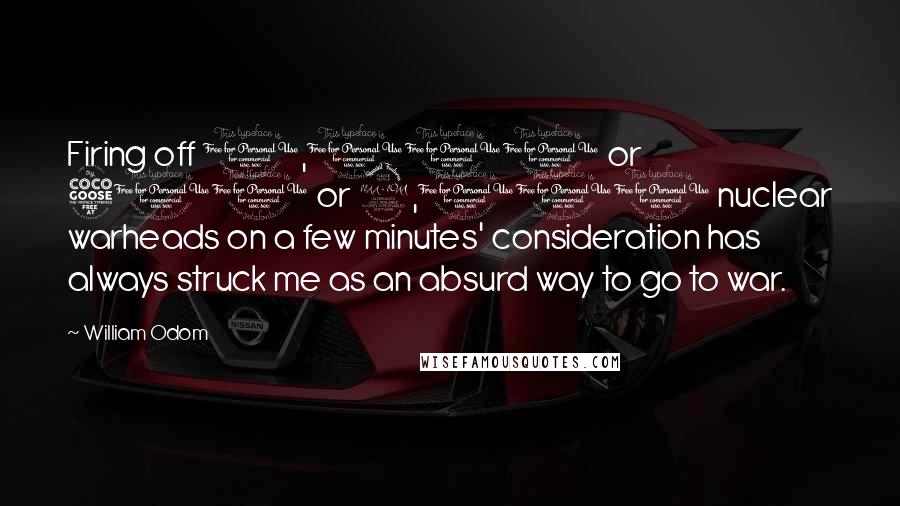 William Odom Quotes: Firing off 1,000 or 500 or 2,000 nuclear warheads on a few minutes' consideration has always struck me as an absurd way to go to war.