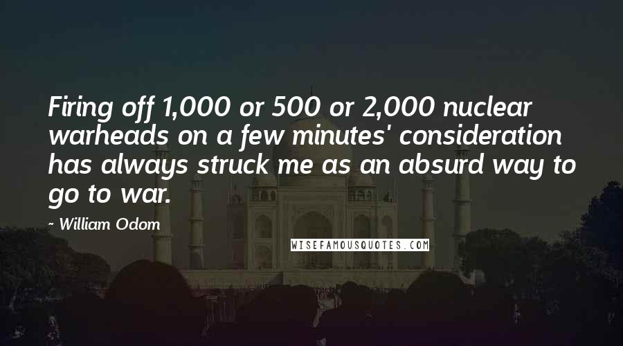 William Odom Quotes: Firing off 1,000 or 500 or 2,000 nuclear warheads on a few minutes' consideration has always struck me as an absurd way to go to war.