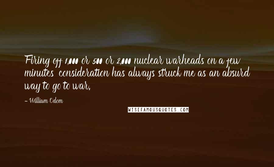 William Odom Quotes: Firing off 1,000 or 500 or 2,000 nuclear warheads on a few minutes' consideration has always struck me as an absurd way to go to war.