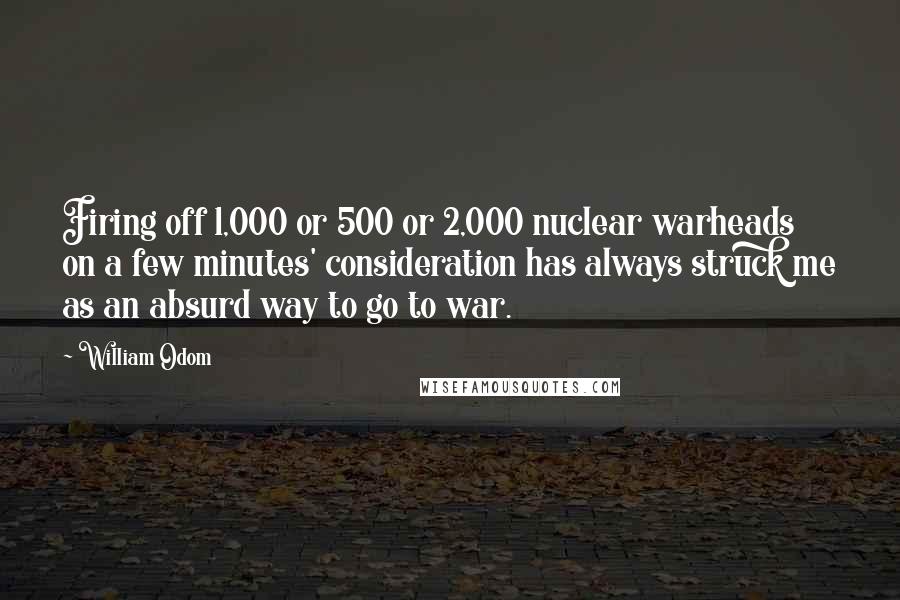 William Odom Quotes: Firing off 1,000 or 500 or 2,000 nuclear warheads on a few minutes' consideration has always struck me as an absurd way to go to war.