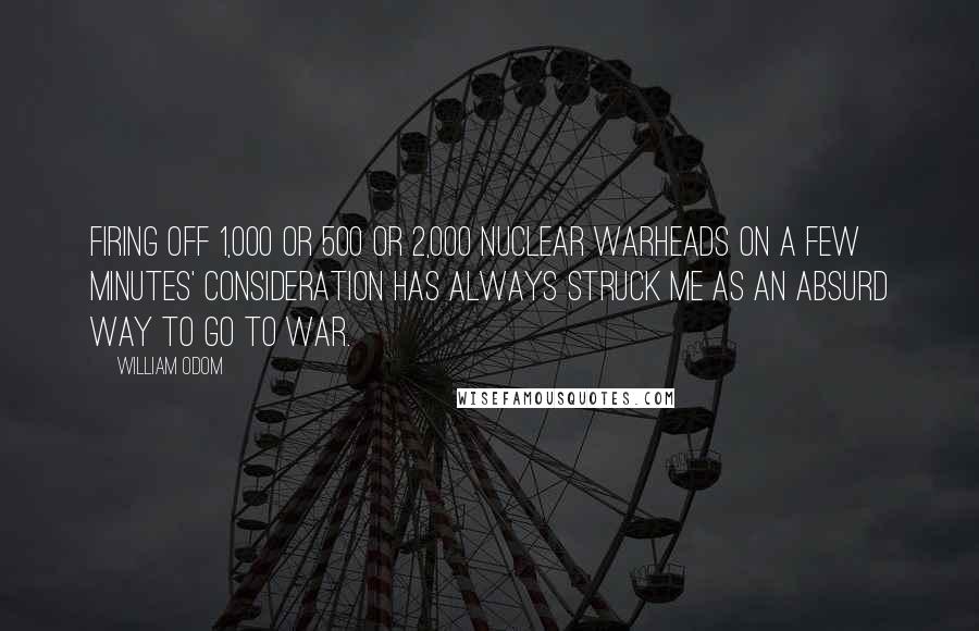 William Odom Quotes: Firing off 1,000 or 500 or 2,000 nuclear warheads on a few minutes' consideration has always struck me as an absurd way to go to war.