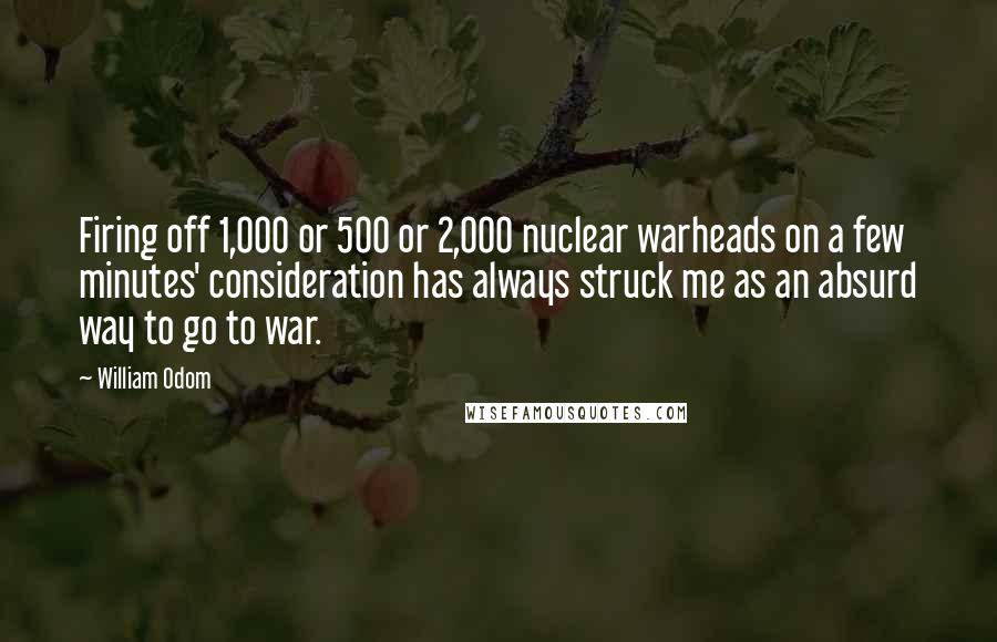 William Odom Quotes: Firing off 1,000 or 500 or 2,000 nuclear warheads on a few minutes' consideration has always struck me as an absurd way to go to war.