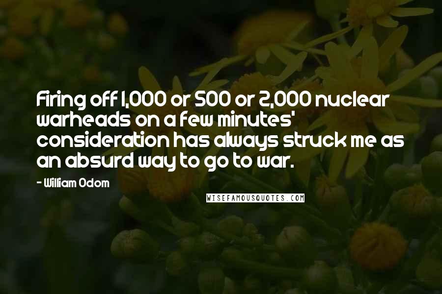 William Odom Quotes: Firing off 1,000 or 500 or 2,000 nuclear warheads on a few minutes' consideration has always struck me as an absurd way to go to war.