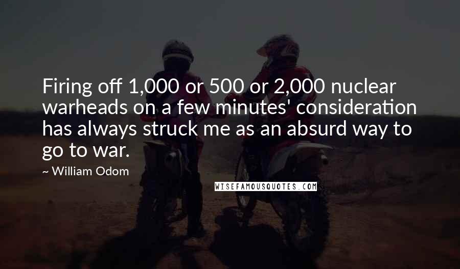 William Odom Quotes: Firing off 1,000 or 500 or 2,000 nuclear warheads on a few minutes' consideration has always struck me as an absurd way to go to war.