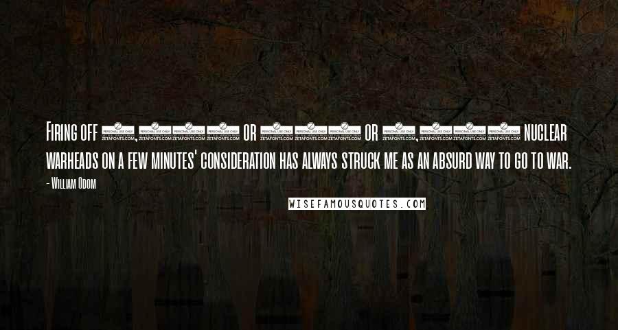 William Odom Quotes: Firing off 1,000 or 500 or 2,000 nuclear warheads on a few minutes' consideration has always struck me as an absurd way to go to war.