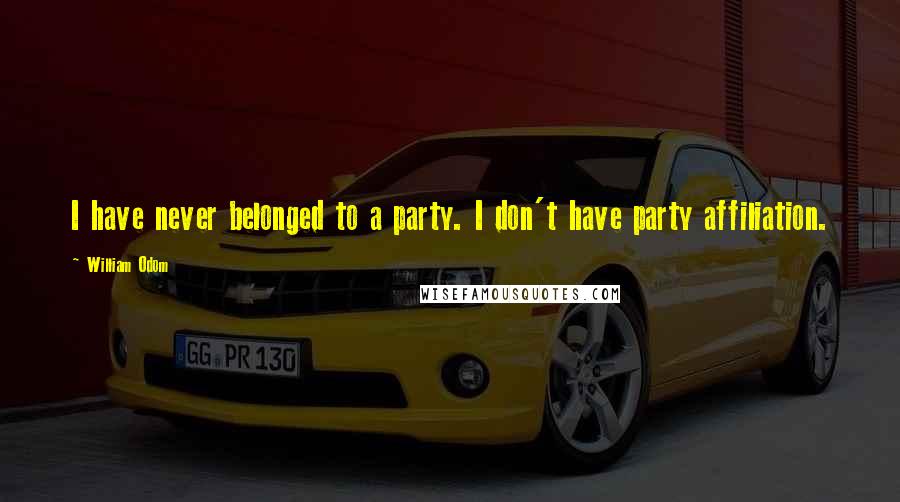 William Odom Quotes: I have never belonged to a party. I don't have party affiliation.