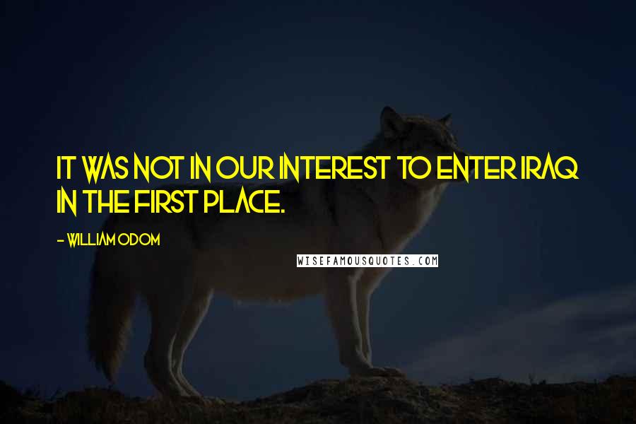 William Odom Quotes: It was not in our interest to enter Iraq in the first place.