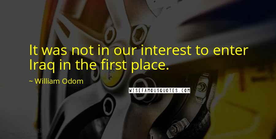 William Odom Quotes: It was not in our interest to enter Iraq in the first place.