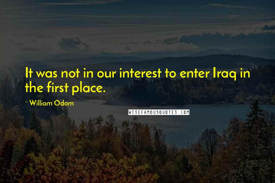 William Odom Quotes: It was not in our interest to enter Iraq in the first place.