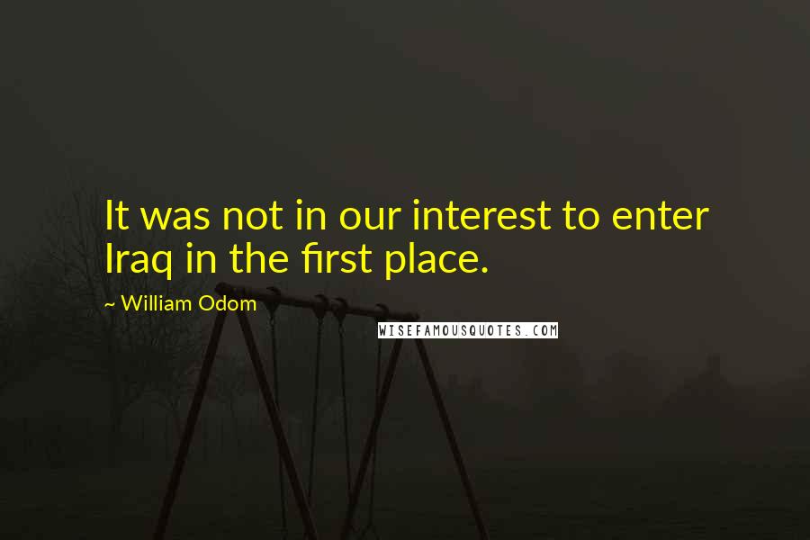 William Odom Quotes: It was not in our interest to enter Iraq in the first place.