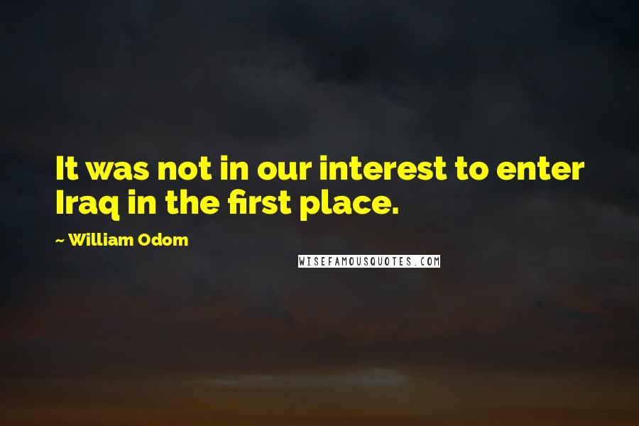 William Odom Quotes: It was not in our interest to enter Iraq in the first place.