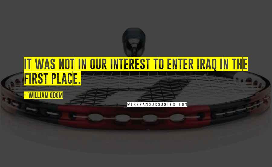 William Odom Quotes: It was not in our interest to enter Iraq in the first place.