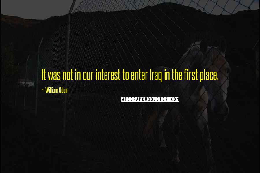 William Odom Quotes: It was not in our interest to enter Iraq in the first place.