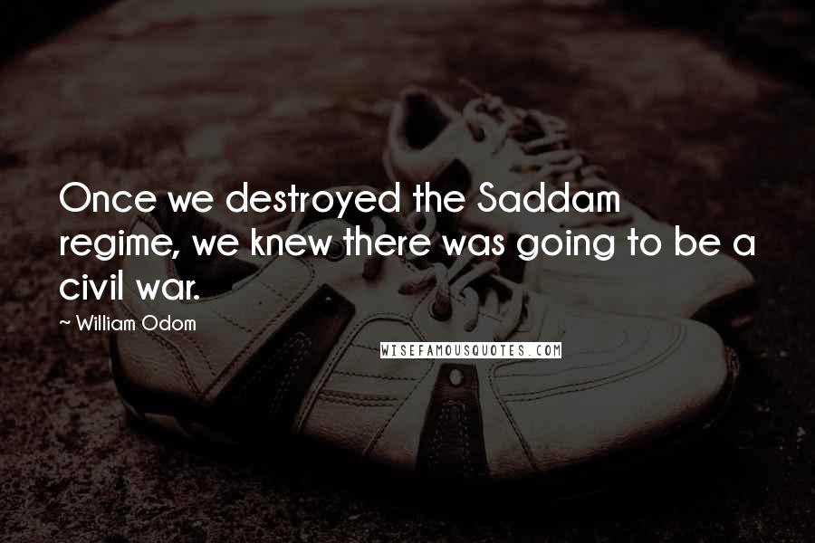 William Odom Quotes: Once we destroyed the Saddam regime, we knew there was going to be a civil war.