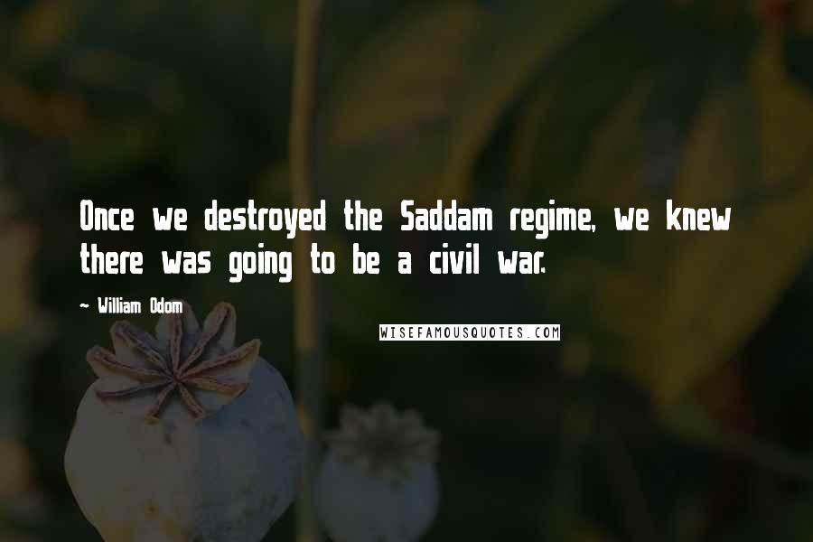 William Odom Quotes: Once we destroyed the Saddam regime, we knew there was going to be a civil war.