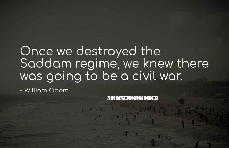 William Odom Quotes: Once we destroyed the Saddam regime, we knew there was going to be a civil war.