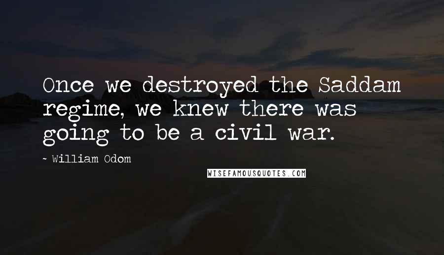 William Odom Quotes: Once we destroyed the Saddam regime, we knew there was going to be a civil war.