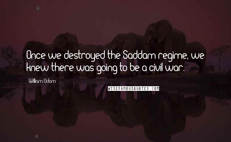 William Odom Quotes: Once we destroyed the Saddam regime, we knew there was going to be a civil war.