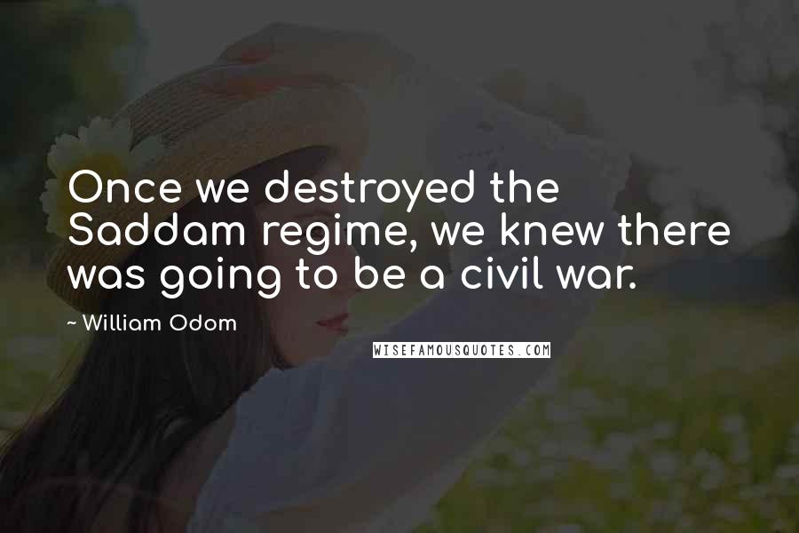 William Odom Quotes: Once we destroyed the Saddam regime, we knew there was going to be a civil war.