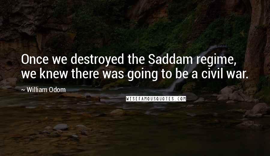 William Odom Quotes: Once we destroyed the Saddam regime, we knew there was going to be a civil war.