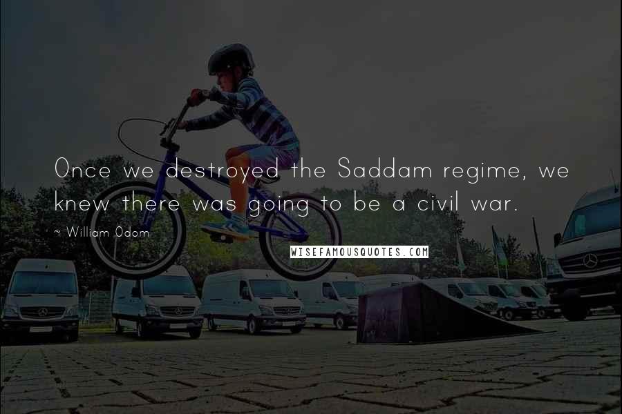 William Odom Quotes: Once we destroyed the Saddam regime, we knew there was going to be a civil war.