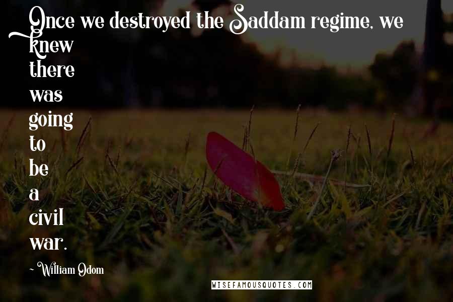 William Odom Quotes: Once we destroyed the Saddam regime, we knew there was going to be a civil war.