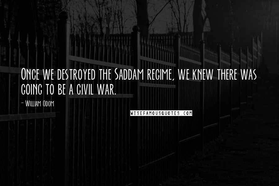 William Odom Quotes: Once we destroyed the Saddam regime, we knew there was going to be a civil war.