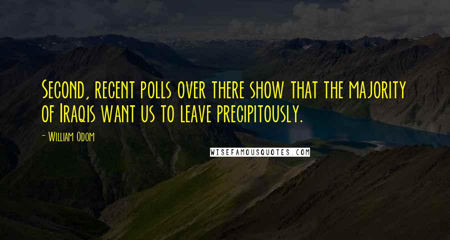 William Odom Quotes: Second, recent polls over there show that the majority of Iraqis want us to leave precipitously.