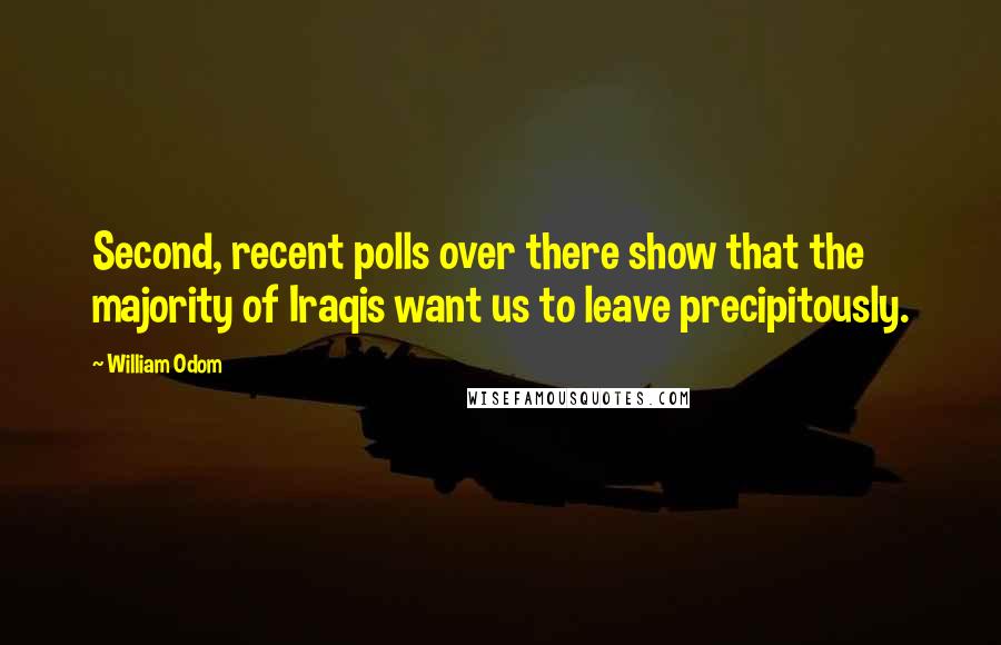 William Odom Quotes: Second, recent polls over there show that the majority of Iraqis want us to leave precipitously.