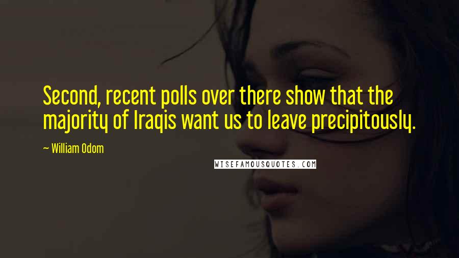 William Odom Quotes: Second, recent polls over there show that the majority of Iraqis want us to leave precipitously.