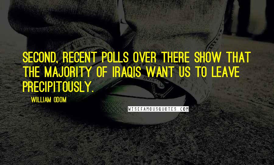 William Odom Quotes: Second, recent polls over there show that the majority of Iraqis want us to leave precipitously.