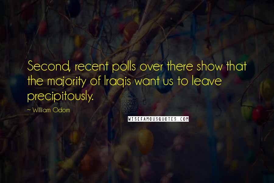 William Odom Quotes: Second, recent polls over there show that the majority of Iraqis want us to leave precipitously.