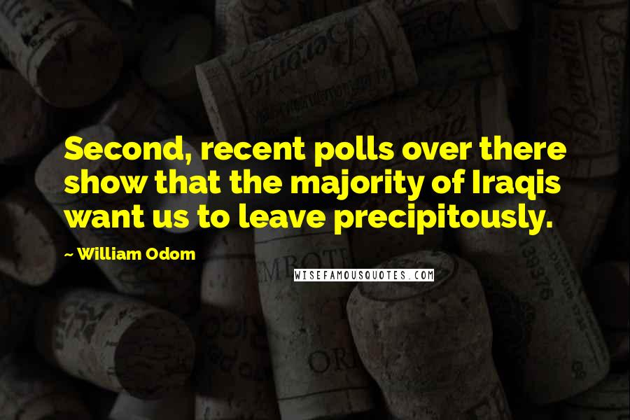 William Odom Quotes: Second, recent polls over there show that the majority of Iraqis want us to leave precipitously.