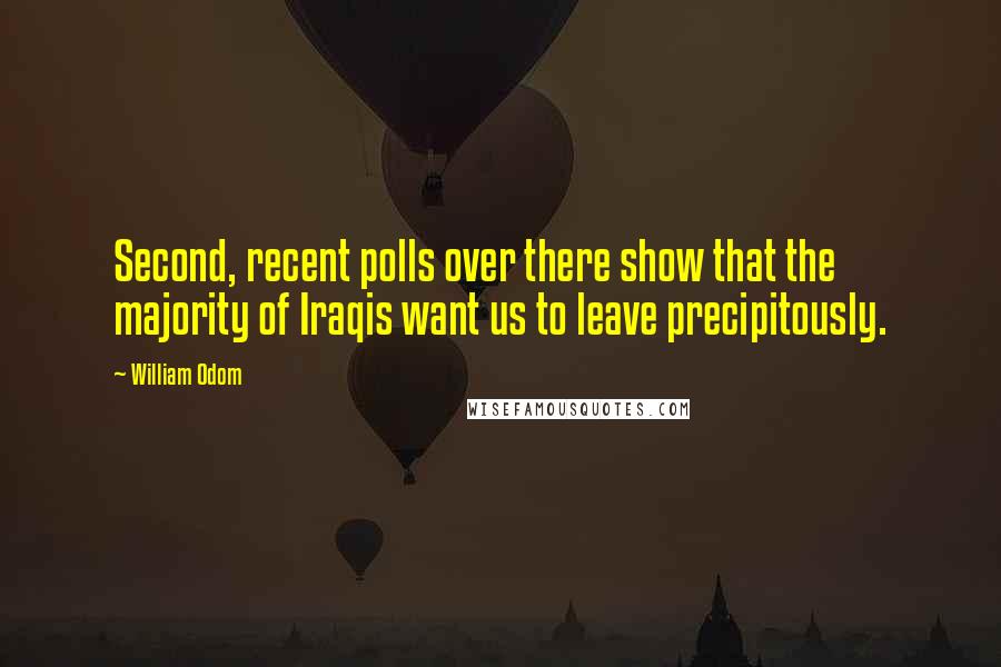 William Odom Quotes: Second, recent polls over there show that the majority of Iraqis want us to leave precipitously.