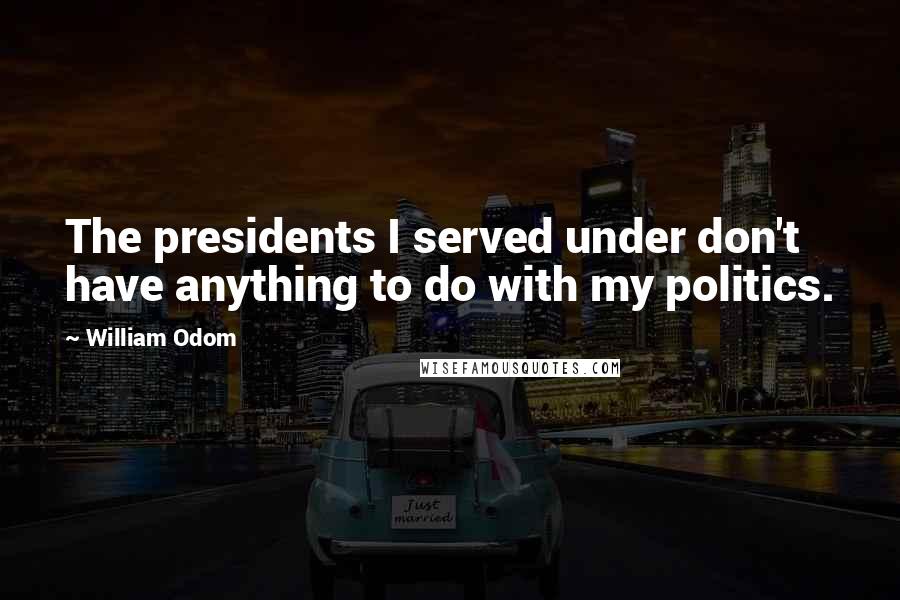 William Odom Quotes: The presidents I served under don't have anything to do with my politics.