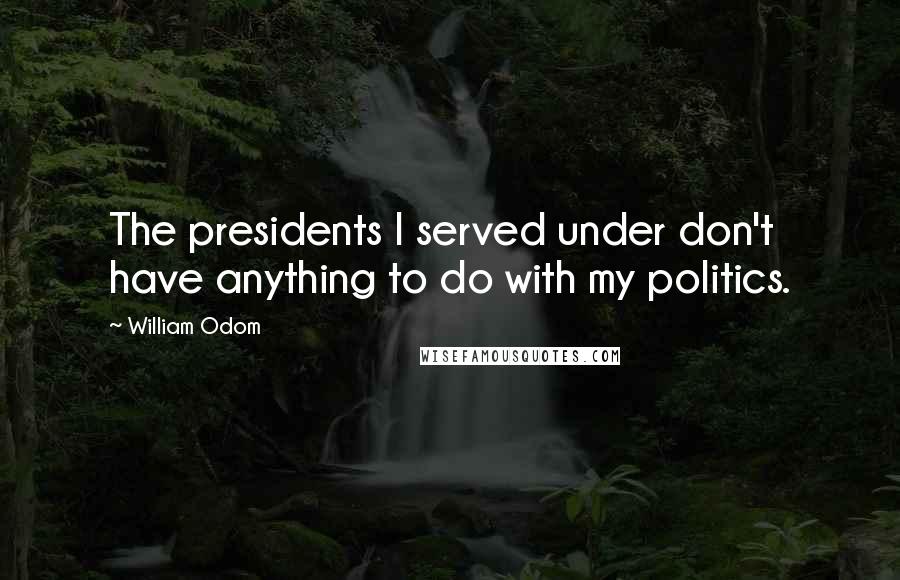 William Odom Quotes: The presidents I served under don't have anything to do with my politics.