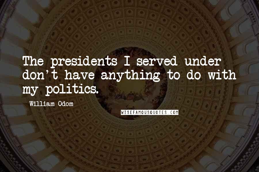 William Odom Quotes: The presidents I served under don't have anything to do with my politics.