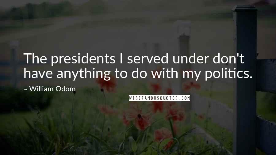 William Odom Quotes: The presidents I served under don't have anything to do with my politics.